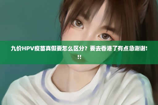 九价HPV疫苗真假要怎么区分？要去香港了有点急谢谢!!!