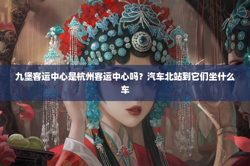 九堡客运中心是杭州客运中心吗？汽车北站到它们坐什么车
