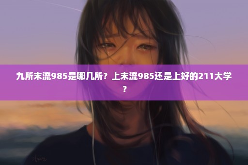 九所末流985是哪几所？上末流985还是上好的211大学？