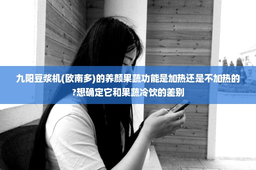 九阳豆浆机(欧南多)的养颜果蔬功能是加热还是不加热的?想确定它和果蔬冷饮的差别