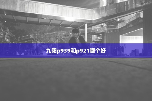 九阳p939和p921哪个好