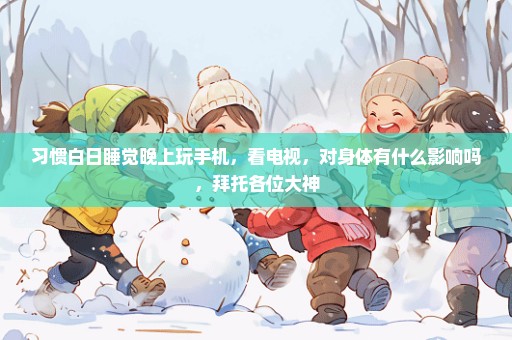 习惯白日睡觉晚上玩手机，看电视，对身体有什么影响吗，拜托各位大神