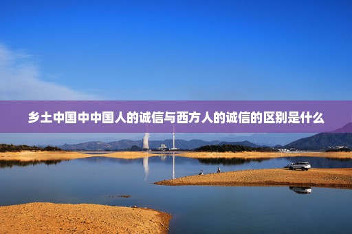 乡土中国中中国人的诚信与西方人的诚信的区别是什么