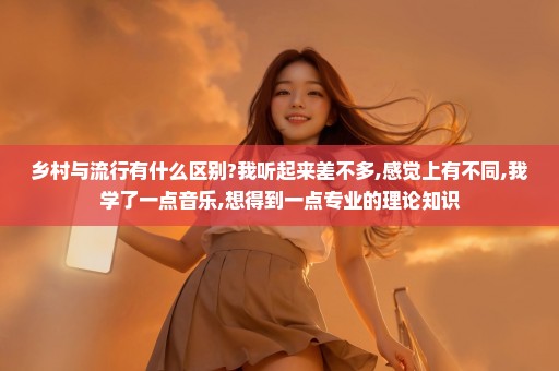 乡村与流行有什么区别?我听起来差不多,感觉上有不同,我学了一点音乐,想得到一点专业的理论知识
