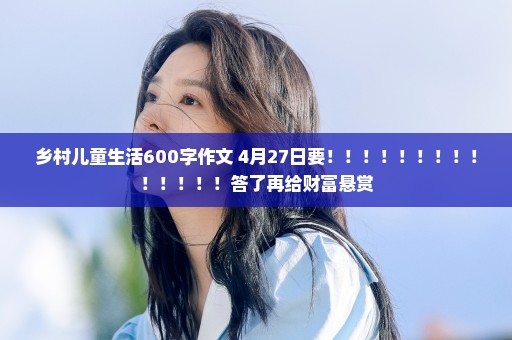 乡村儿童生活600字作文 4月27日要！！！！！！！！！！！！！！答了再给财富悬赏