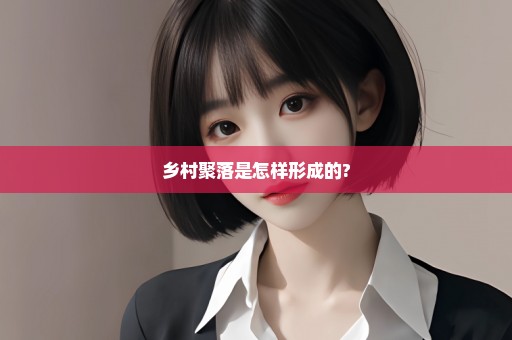 乡村聚落是怎样形成的?