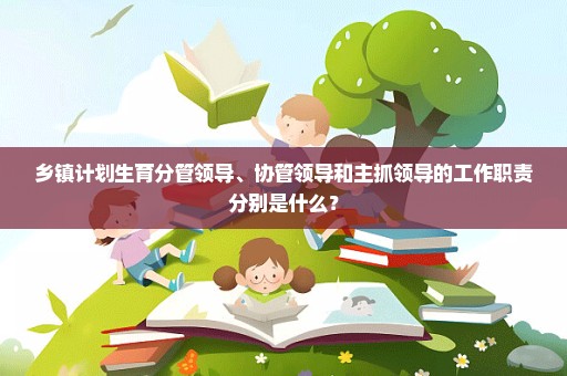 乡镇计划生育分管领导、协管领导和主抓领导的工作职责分别是什么？