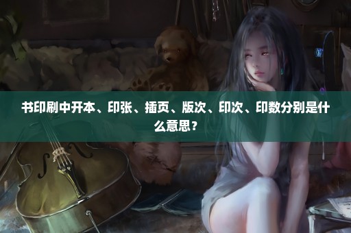书印刷中开本、印张、插页、版次、印次、印数分别是什么意思？
