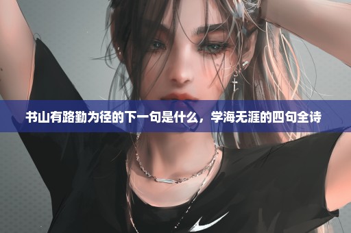 书山有路勤为径的下一句是什么，学海无涯的四句全诗 