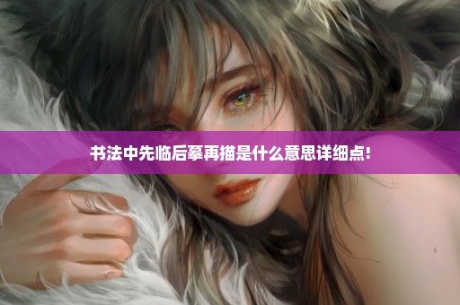 书法中先临后摹再描是什么意思详细点!