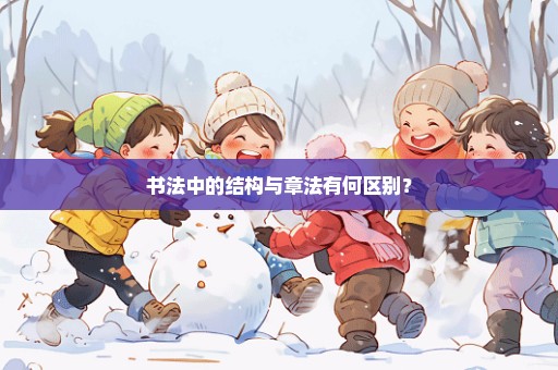 书法中的结构与章法有何区别？