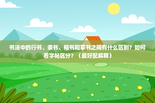 书法中的行书、隶书、楷书和草书之间有什么区别？如何看字帖区分？（最好配解释）