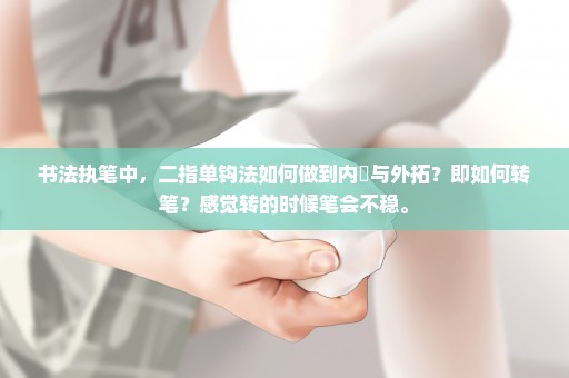 书法执笔中，二指单钩法如何做到内擫与外拓？即如何转笔？感觉转的时候笔会不稳。