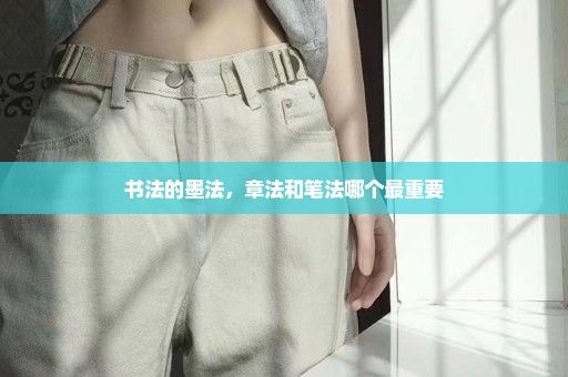 书法的墨法，章法和笔法哪个最重要