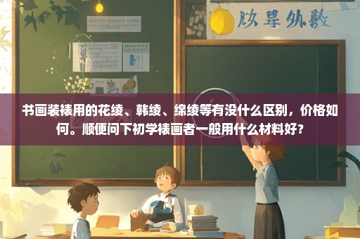 书画装裱用的花绫、韩绫、绵绫等有没什么区别，价格如何。顺便问下初学裱画者一般用什么材料好？