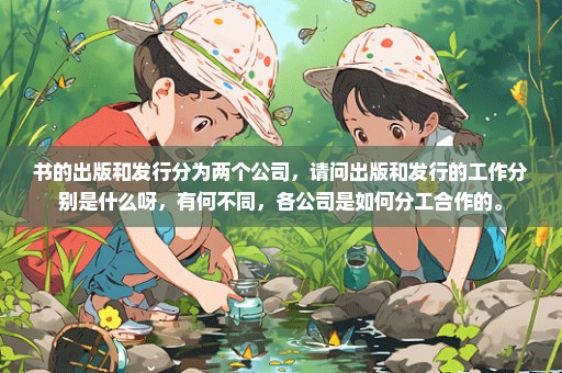 书的出版和发行分为两个公司，请问出版和发行的工作分别是什么呀，有何不同，各公司是如何分工合作的。