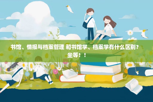 书馆、情报与档案管理 和书馆学、档案学有什么区别？ 坐等！！