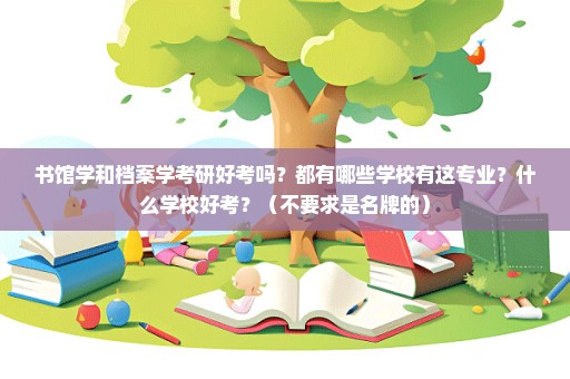 书馆学和档案学考研好考吗？都有哪些学校有这专业？什么学校好考？（不要求是名牌的）