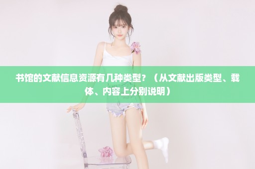 书馆的文献信息资源有几种类型？（从文献出版类型、载体、内容上分别说明）