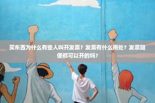 买东西为什么有些人叫开发票？发票有什么用处？发票随便都可以开的吗？