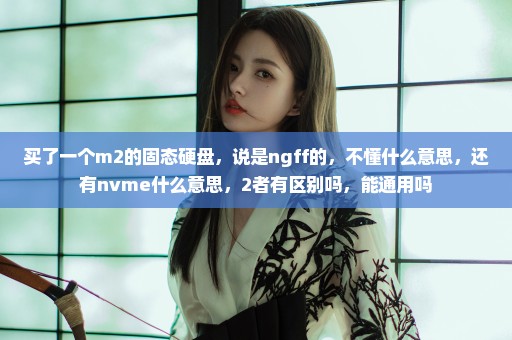 买了一个m2的固态硬盘，说是ngff的，不懂什么意思，还有nvme什么意思，2者有区别吗，能通用吗