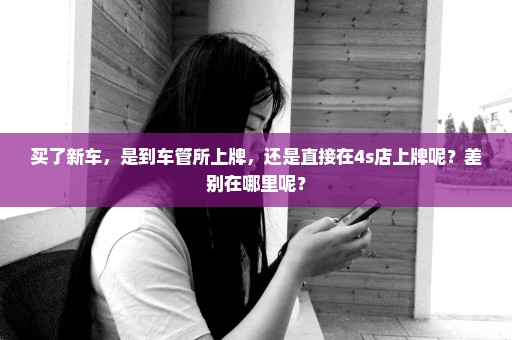买了新车，是到车管所上牌，还是直接在4s店上牌呢？差别在哪里呢？