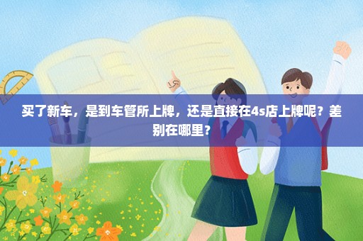 买了新车，是到车管所上牌，还是直接在4s店上牌呢？差别在哪里？