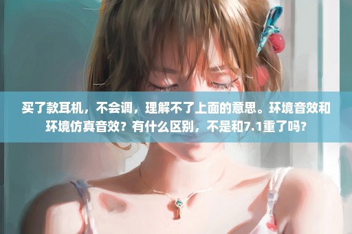 买了款耳机，不会调，理解不了上面的意思。环境音效和环境仿真音效？有什么区别，不是和7.1重了吗？