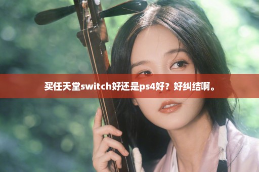 买任天堂switch好还是ps4好？好纠结啊。
