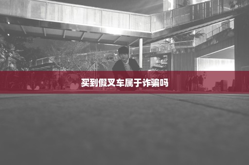 买到假叉车属于诈骗吗