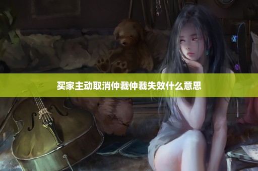 买家主动取消仲裁仲裁失效什么意思
