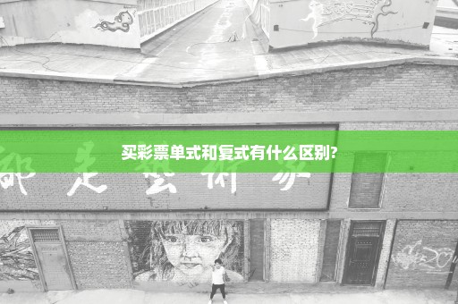 买彩票单式和复式有什么区别?