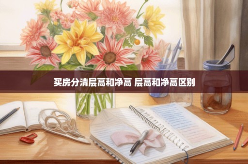 买房分清层高和净高 层高和净高区别