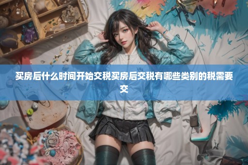 买房后什么时间开始交税买房后交税有哪些类别的税需要交