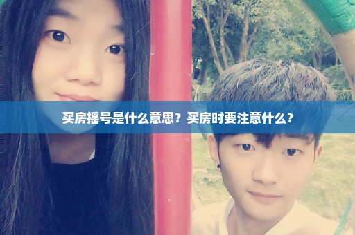 买房摇号是什么意思？买房时要注意什么？