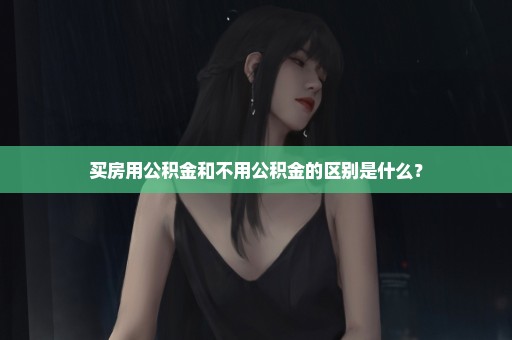 买房用公积金和不用公积金的区别是什么？