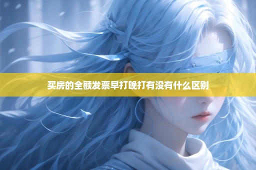 买房的全额发票早打晚打有没有什么区别