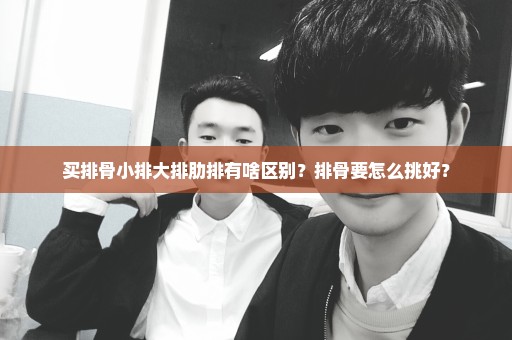 买排骨小排大排肋排有啥区别？排骨要怎么挑好？