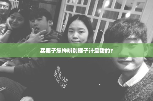 买椰子怎样辨别椰子汁是甜的？