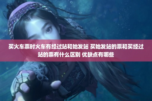 买火车票时火车有经过站和始发站 买始发站的票和买经过站的票有什么区别 优缺点有哪些