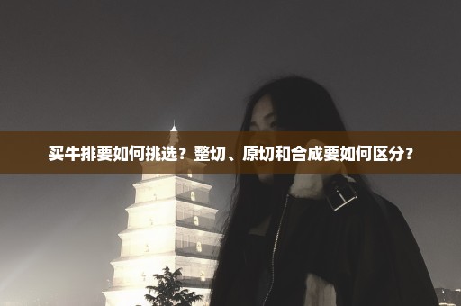 买牛排要如何挑选？整切、原切和合成要如何区分？