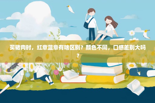 买猪肉时，红章蓝章有啥区别？颜色不同，口感差别大吗？
