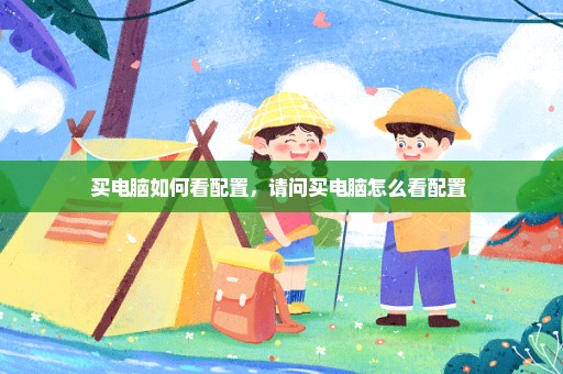 买电脑如何看配置，请问买电脑怎么看配置 