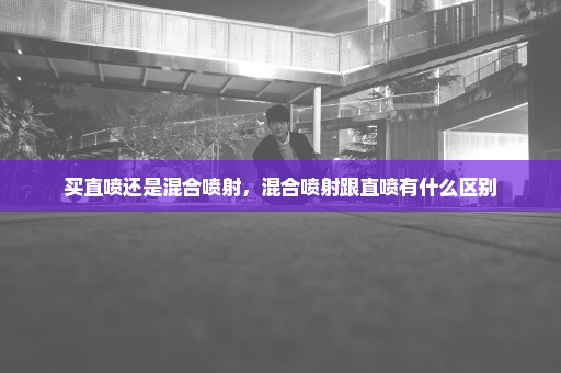 买直喷还是混合喷射，混合喷射跟直喷有什么区别