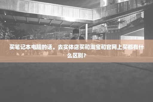 买笔记本电脑的话。去实体店买和淘宝和官网上买都有什么区别？
