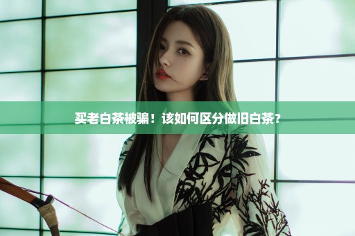买老白茶被骗！该如何区分做旧白茶？