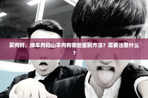 买肉时，绵羊肉和山羊肉有哪些鉴别方法？需要注意什么？