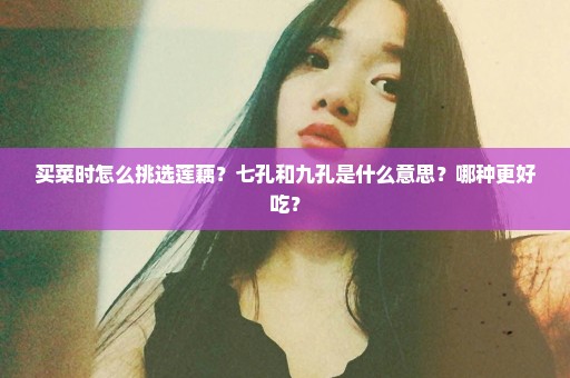 买菜时怎么挑选莲藕？七孔和九孔是什么意思？哪种更好吃？