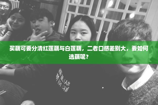 买藕可要分清红莲藕与白莲藕，二者口感差别大，要如何选藕呢？
