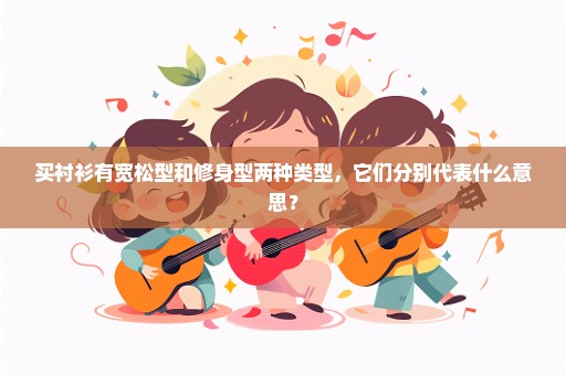 买衬衫有宽松型和修身型两种类型，它们分别代表什么意思？
